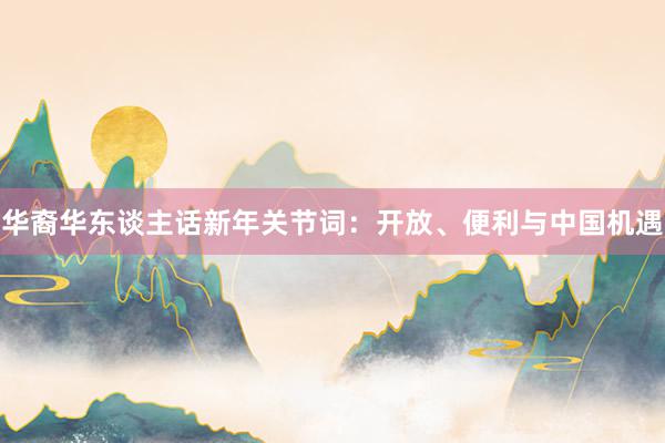 华裔华东谈主话新年关节词：开放、便利与中国机遇